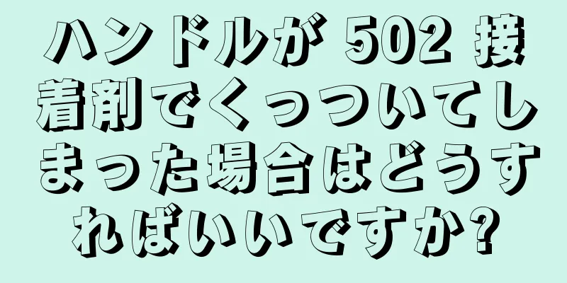 ハンドルが 502 接着剤でくっついてしまった場合はどうすればいいですか?