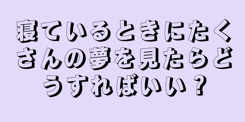 寝ているときにたくさんの夢を見たらどうすればいい？