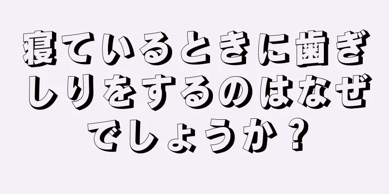 寝ているときに歯ぎしりをするのはなぜでしょうか？