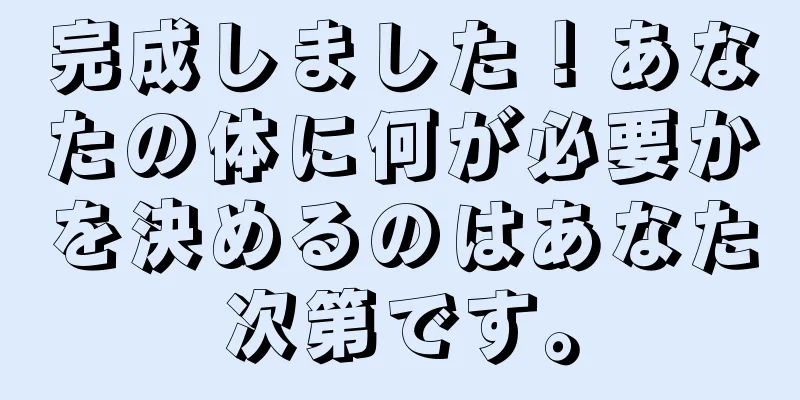 完成しました！あなたの体に何が必要かを決めるのはあなた次第です。