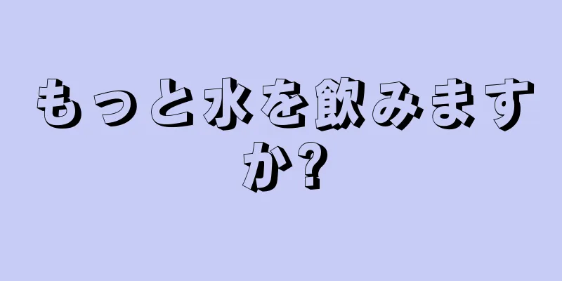 もっと水を飲みますか?