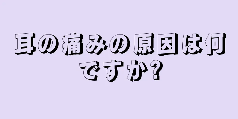 耳の痛みの原因は何ですか?