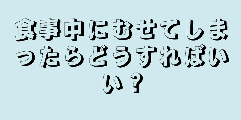 食事中にむせてしまったらどうすればいい？