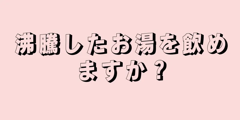 沸騰したお湯を飲めますか？