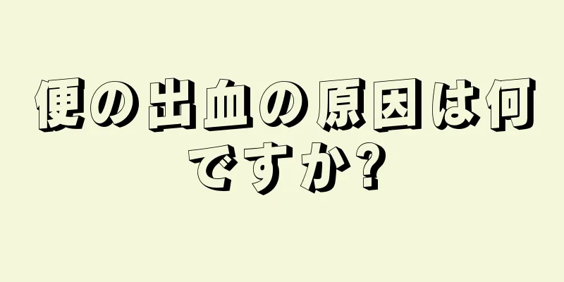 便の出血の原因は何ですか?