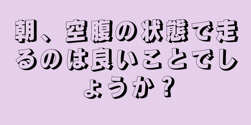 朝、空腹の状態で走るのは良いことでしょうか？