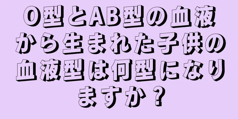 O型とAB型の血液から生まれた子供の血液型は何型になりますか？