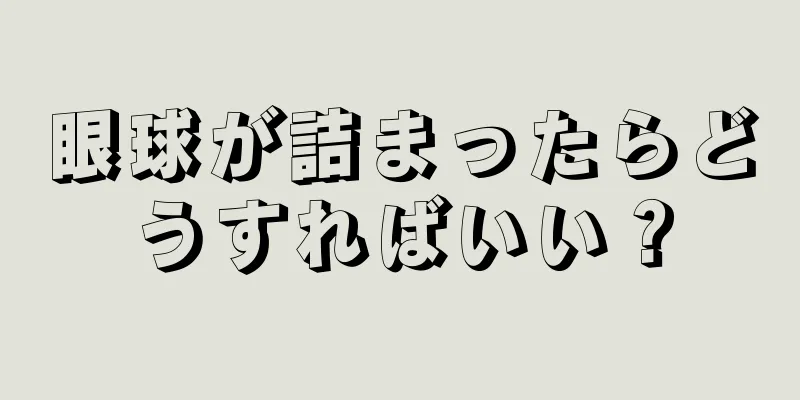 眼球が詰まったらどうすればいい？