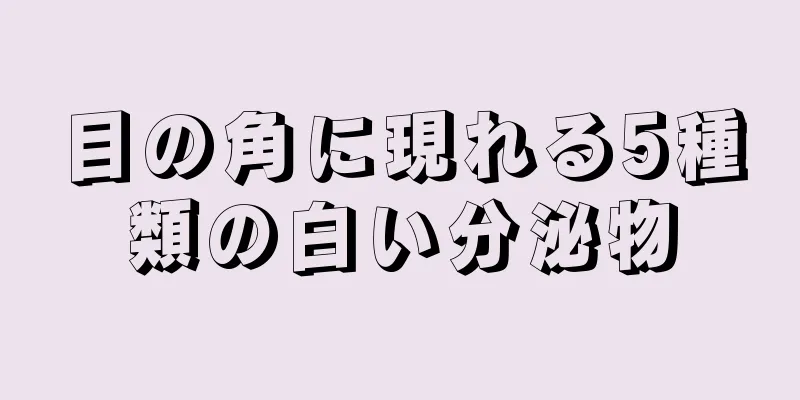 目の角に現れる5種類の白い分泌物