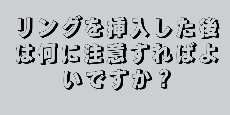 リングを挿入した後は何に注意すればよいですか？