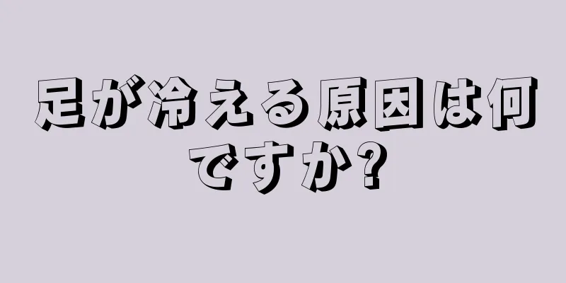 足が冷える原因は何ですか?