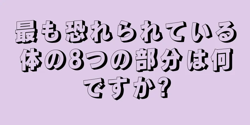 最も恐れられている体の8つの部分は何ですか?