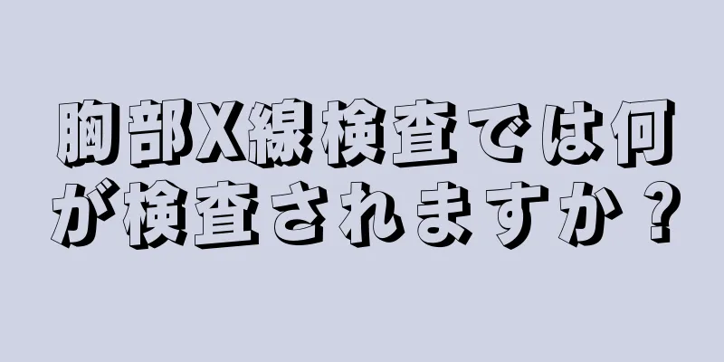 胸部X線検査では何が検査されますか？