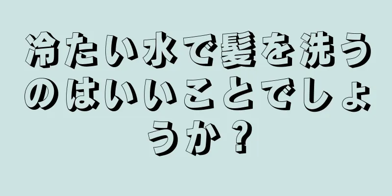 冷たい水で髪を洗うのはいいことでしょうか？