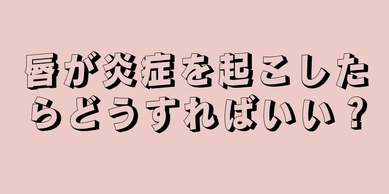 唇が炎症を起こしたらどうすればいい？