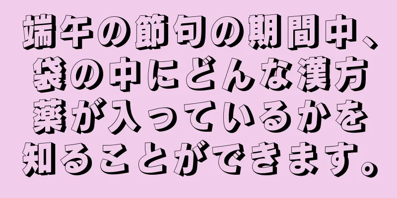 端午の節句の期間中、袋の中にどんな漢方薬が入っているかを知ることができます。