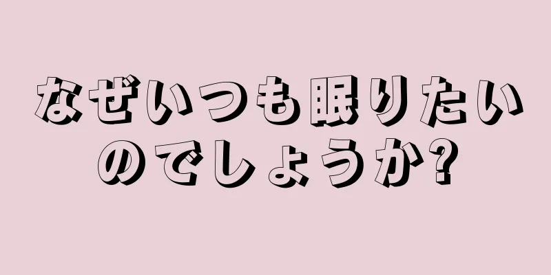 なぜいつも眠りたいのでしょうか?