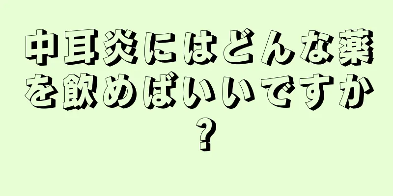 中耳炎にはどんな薬を飲めばいいですか？