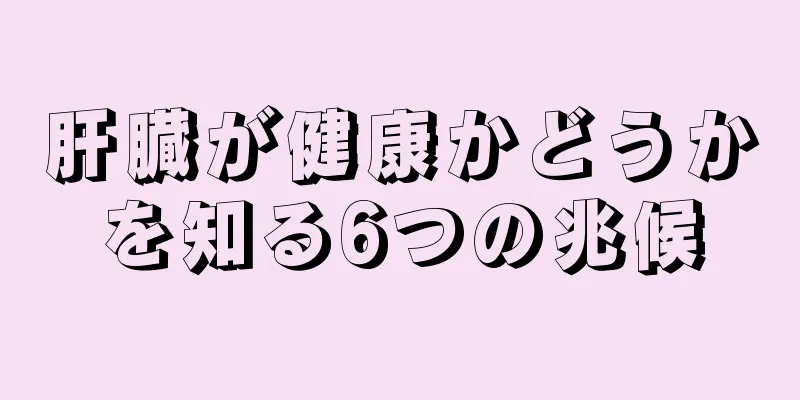 肝臓が健康かどうかを知る6つの兆候