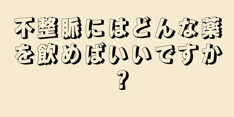 不整脈にはどんな薬を飲めばいいですか？