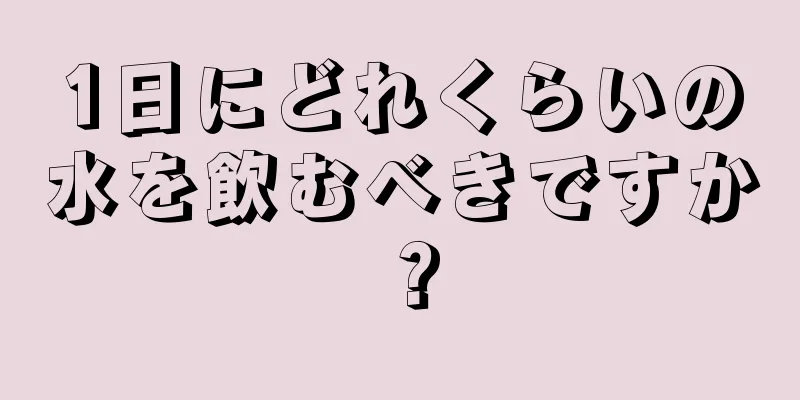 1日にどれくらいの水を飲むべきですか？