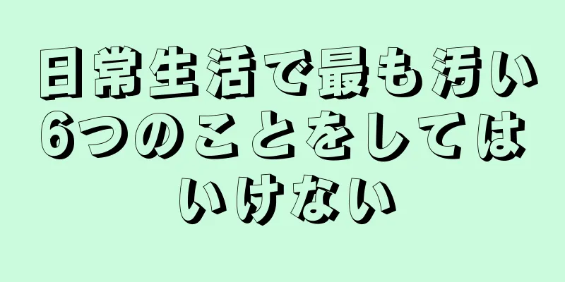 日常生活で最も汚い6つのことをしてはいけない