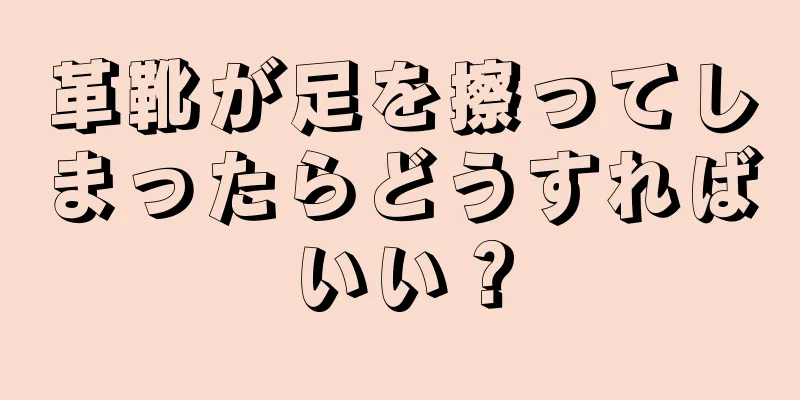 革靴が足を擦ってしまったらどうすればいい？