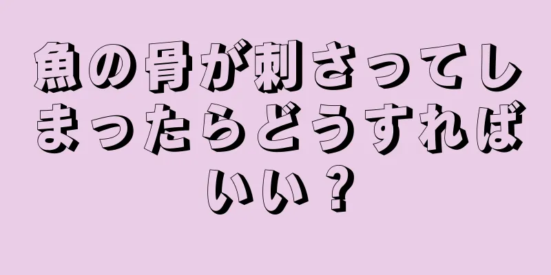 魚の骨が刺さってしまったらどうすればいい？