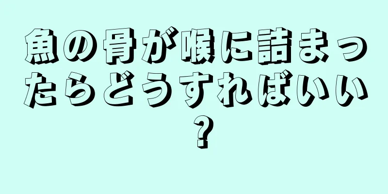 魚の骨が喉に詰まったらどうすればいい？