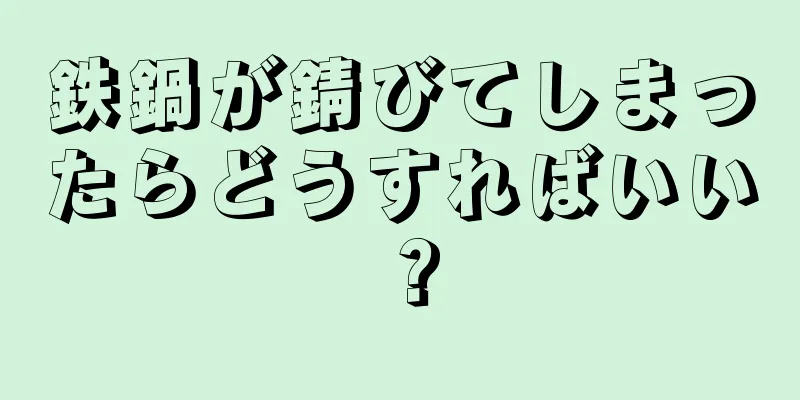 鉄鍋が錆びてしまったらどうすればいい？