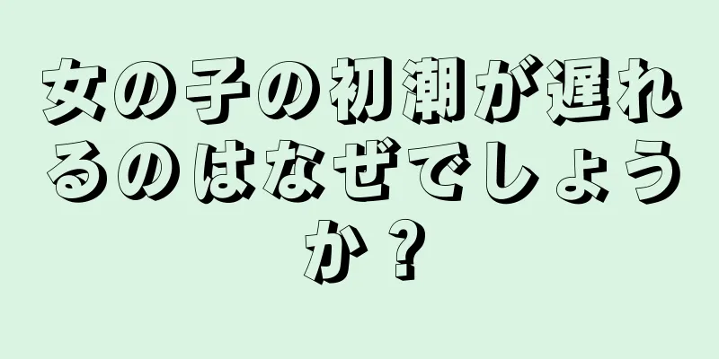 女の子の初潮が遅れるのはなぜでしょうか？