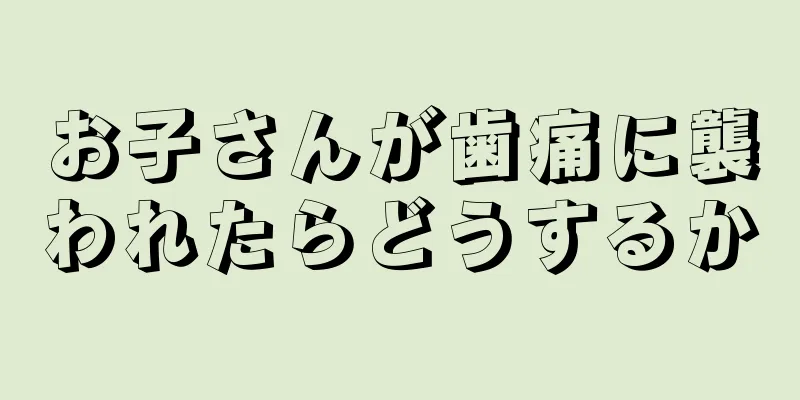 お子さんが歯痛に襲われたらどうするか