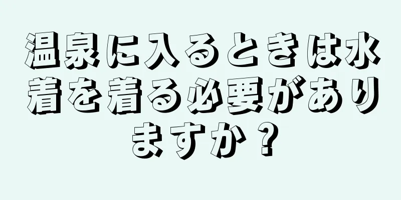 温泉に入るときは水着を着る必要がありますか？