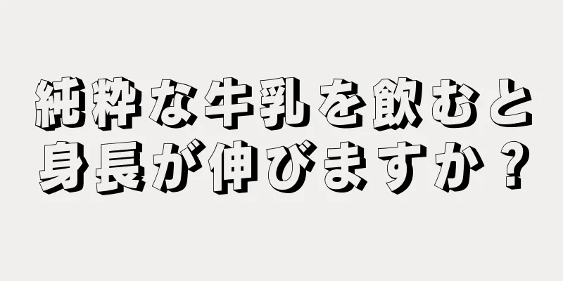 純粋な牛乳を飲むと身長が伸びますか？