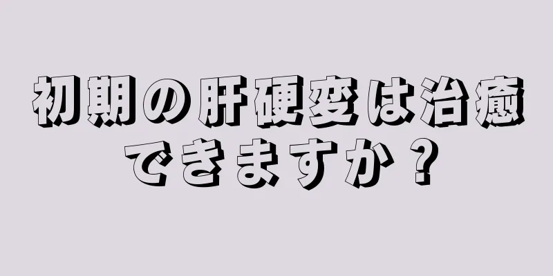 初期の肝硬変は治癒できますか？