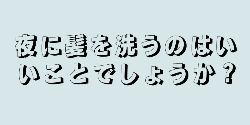 夜に髪を洗うのはいいことでしょうか？