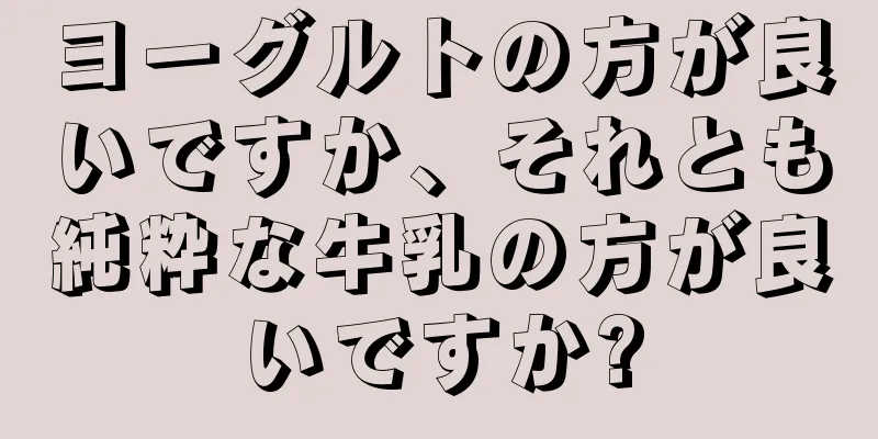 ヨーグルトの方が良いですか、それとも純粋な牛乳の方が良いですか?