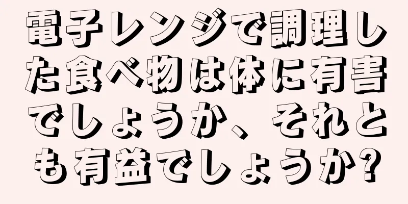 電子レンジで調理した食べ物は体に有害でしょうか、それとも有益でしょうか?