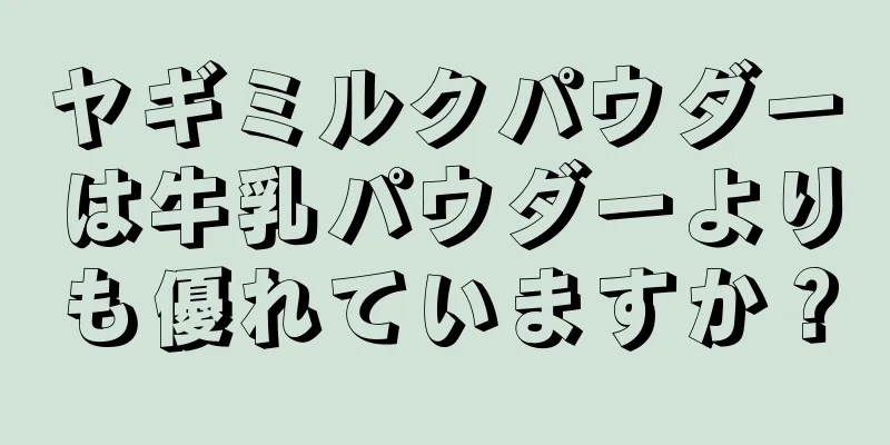 ヤギミルクパウダーは牛乳パウダーよりも優れていますか？