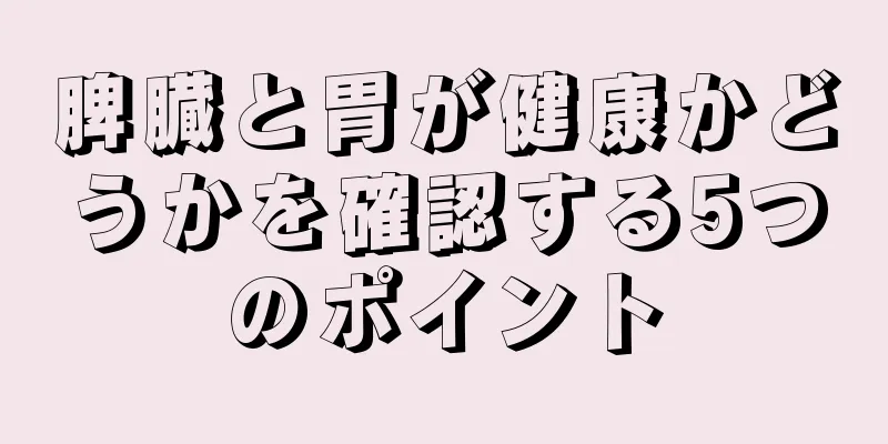 脾臓と胃が健康かどうかを確認する5つのポイント