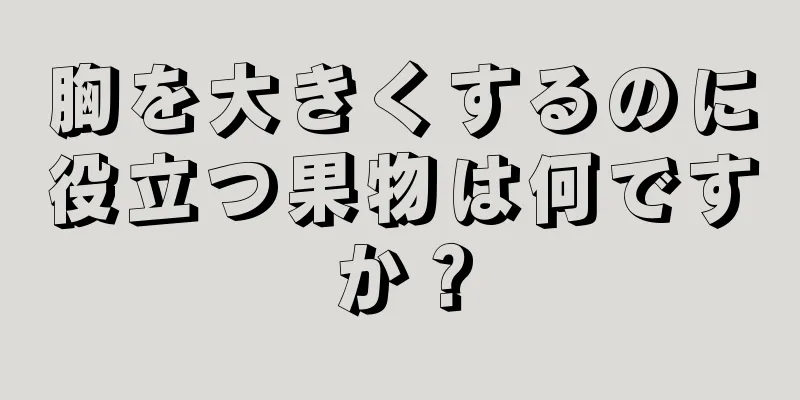 胸を大きくするのに役立つ果物は何ですか？