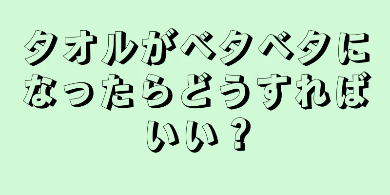 タオルがベタベタになったらどうすればいい？