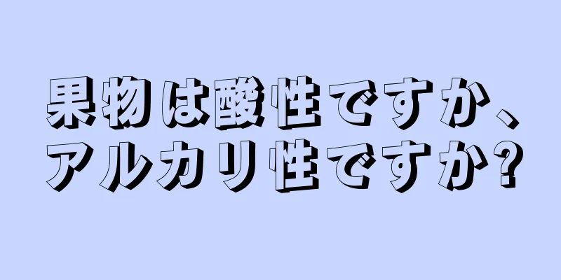 果物は酸性ですか、アルカリ性ですか?