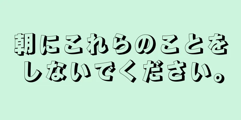 朝にこれらのことをしないでください。