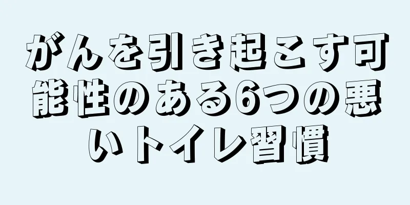 がんを引き起こす可能性のある6つの悪いトイレ習慣