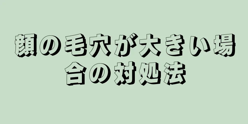 顔の毛穴が大きい場合の対処法