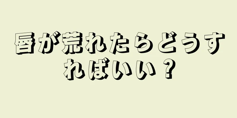 唇が荒れたらどうすればいい？