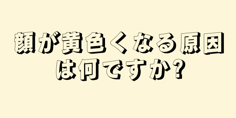 顔が黄色くなる原因は何ですか?