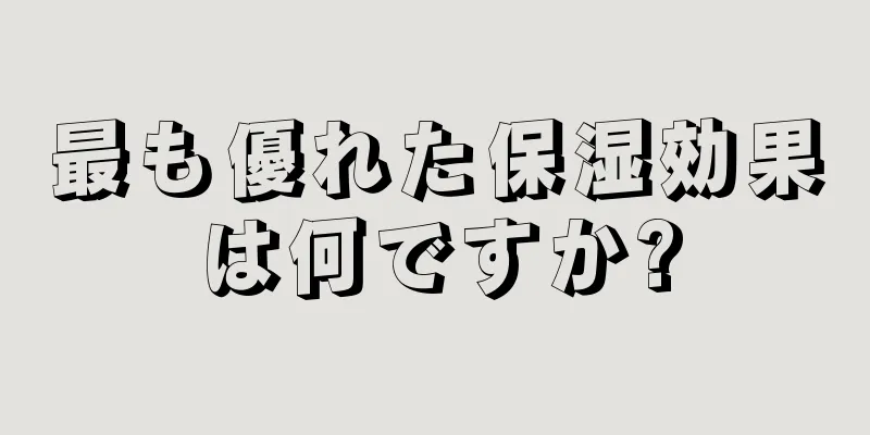 最も優れた保湿効果は何ですか?