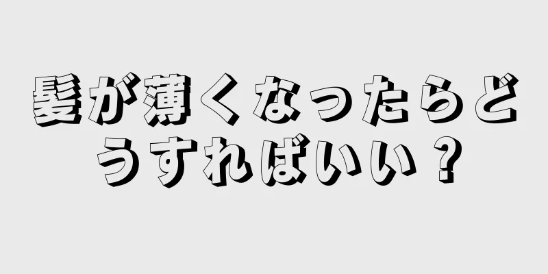 髪が薄くなったらどうすればいい？